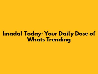 Iinadal Today: Your Daily Dose of What's Trending