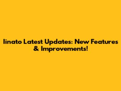 Iinato Latest Updates: New Features & Improvements!