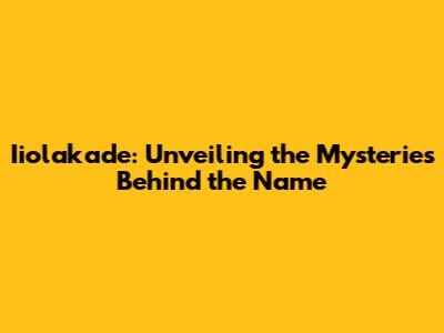 Iiolakade: Unveiling the Mysteries Behind the Name