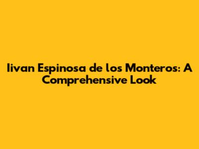 Iivan Espinosa de los Monteros: A Comprehensive Look