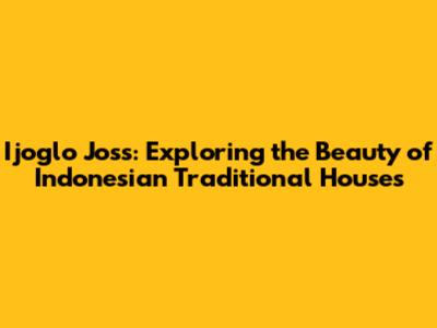 Ijoglo Joss: Exploring the Beauty of Indonesian Traditional Houses