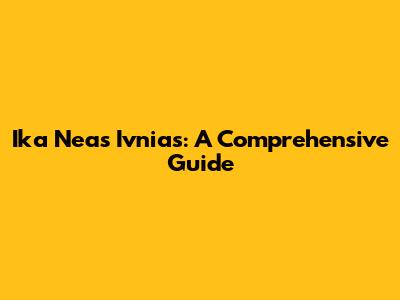 Ika Neas Ivnias: A Comprehensive Guide