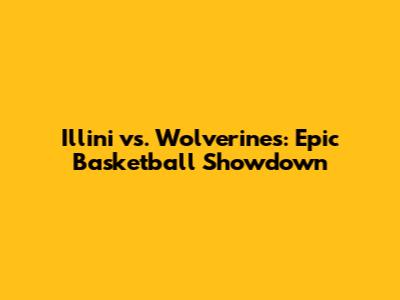 Illini vs. Wolverines: Epic Basketball Showdown