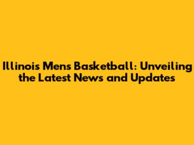 Illinois Men's Basketball: Unveiling the Latest News and Updates