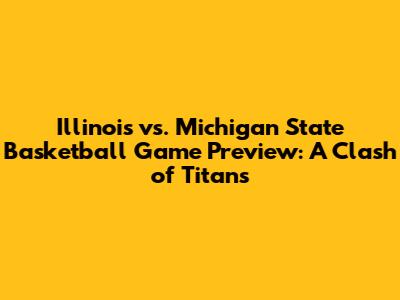 Illinois vs. Michigan State Basketball Game Preview: A Clash of Titans