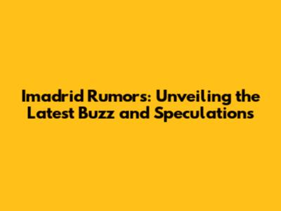 Imadrid Rumors: Unveiling the Latest Buzz and Speculations