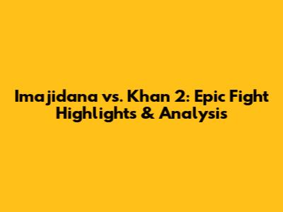 Imajidana vs. Khan 2: Epic Fight Highlights & Analysis