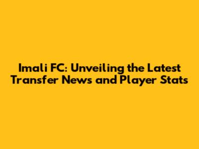 Imali FC: Unveiling the Latest Transfer News and Player Stats