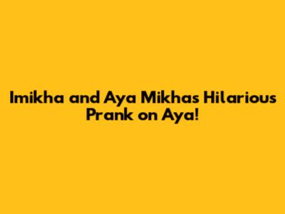 Imikha and Aya Mikha's Hilarious Prank on Aya!