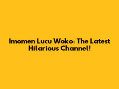 Imomen Lucu Woko: The Latest Hilarious Channel!