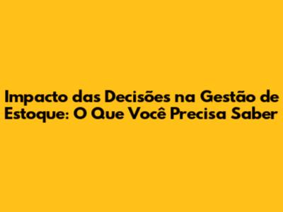 Impacto das Decisões na Gestão de Estoque: O Que Você Precisa Saber