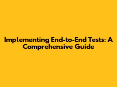 Implementing End-to-End Tests: A Comprehensive Guide