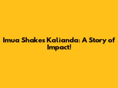 Imua Shakes Kalianda: A Story of Impact!