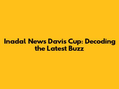 Inadal News Davis Cup: Decoding the Latest Buzz