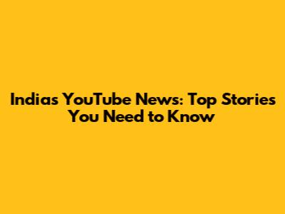India's YouTube News: Top Stories You Need to Know