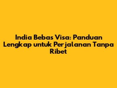 India Bebas Visa: Panduan Lengkap untuk Perjalanan Tanpa Ribet