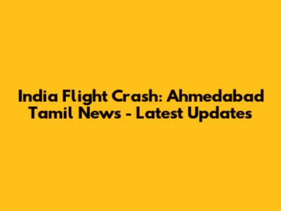 India Flight Crash: Ahmedabad Tamil News - Latest Updates