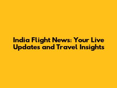 India Flight News: Your Live Updates and Travel Insights