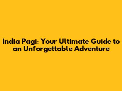 India Pagi: Your Ultimate Guide to an Unforgettable Adventure