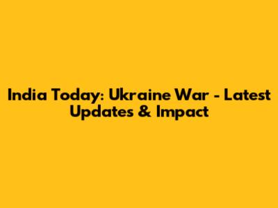 India Today: Ukraine War - Latest Updates & Impact