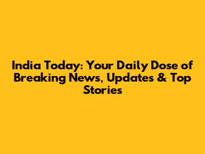 India Today: Your Daily Dose of Breaking News, Updates & Top Stories