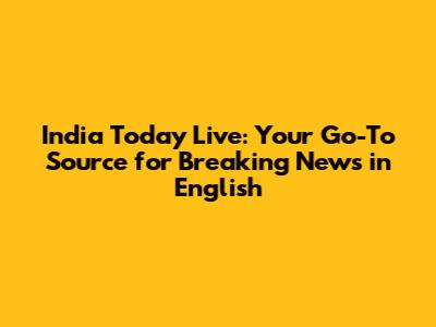 India Today Live: Your Go-To Source for Breaking News in English