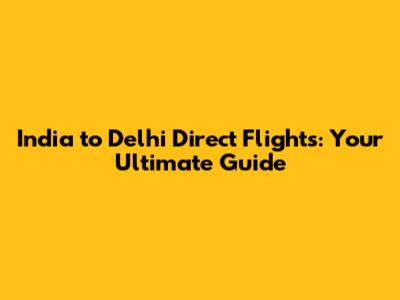 India to Delhi Direct Flights: Your Ultimate Guide