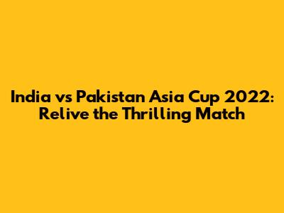 India vs Pakistan Asia Cup 2022: Relive the Thrilling Match