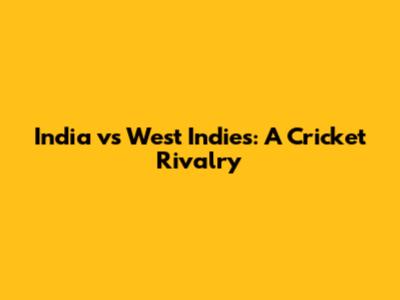 India vs West Indies: A Cricket Rivalry