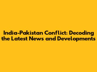 India-Pakistan Conflict: Decoding the Latest News and Developments