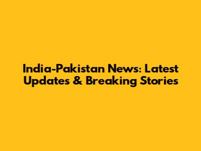 India-Pakistan News: Latest Updates & Breaking Stories