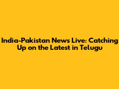 India-Pakistan News Live: Catching Up on the Latest in Telugu