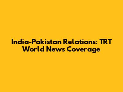 India-Pakistan Relations: TRT World News Coverage