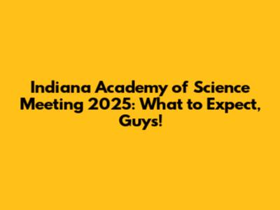 Indiana Academy of Science Meeting 2025: What to Expect, Guys!