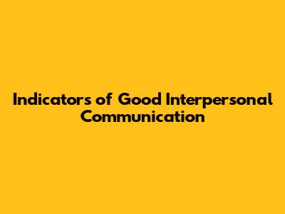 Indicators of Good Interpersonal Communication