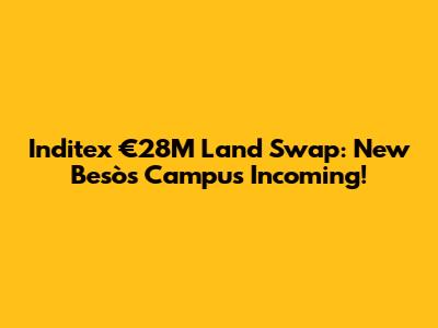 Inditex €28M Land Swap: New Besòs Campus Incoming!