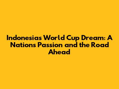 Indonesia's World Cup Dream: A Nation's Passion and the Road Ahead