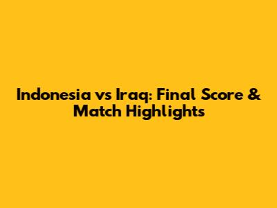 Indonesia vs Iraq: Final Score & Match Highlights