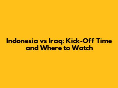 Indonesia vs Iraq: Kick-Off Time and Where to Watch