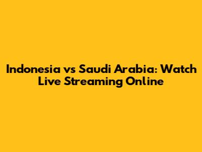 Indonesia vs Saudi Arabia: Watch Live Streaming Online