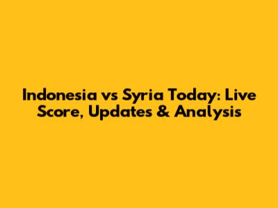 Indonesia vs Syria Today: Live Score, Updates & Analysis