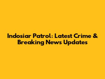 Indosiar Patrol: Latest Crime & Breaking News Updates
