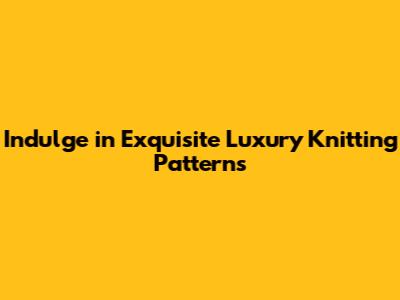 Indulge in Exquisite Luxury Knitting Patterns