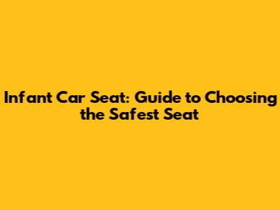 Infant Car Seat: Guide to Choosing the Safest Seat
