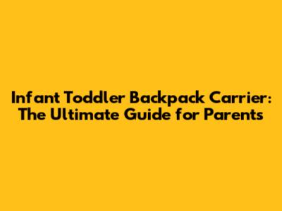 Infant Toddler Backpack Carrier: The Ultimate Guide for Parents