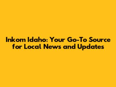 Inkom Idaho: Your Go-To Source for Local News and Updates