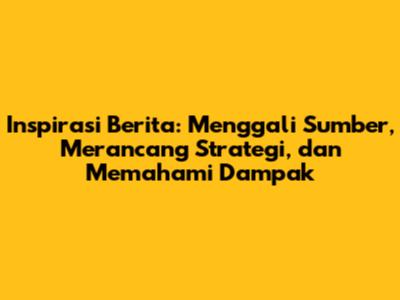 Inspirasi Berita: Menggali Sumber, Merancang Strategi, dan Memahami Dampak
