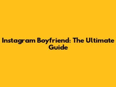 Instagram Boyfriend: The Ultimate Guide