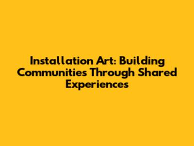 Installation Art: Building Communities Through Shared Experiences