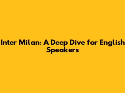 Inter Milan: A Deep Dive for English Speakers